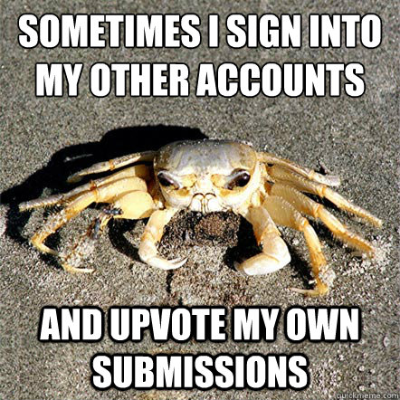 sometimes I sign into my other accounts and upvote my own submissions  Confession Crab