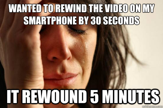 Wanted to rewind the video on my smartphone by 30 seconds  It rewound 5 minutes  First World Problems