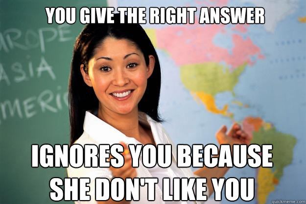 YOU GIVE THE RIGHT ANSWER IGNORES YOU BECAUSE SHE DON'T LIKE YOU  Unhelpful High School Teacher