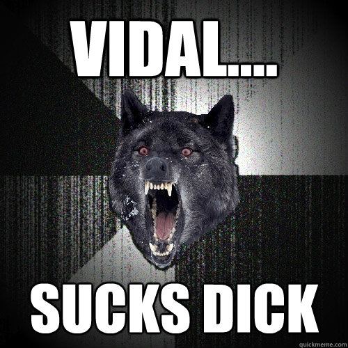 Vidal.... SUCKS DICK
  Insanity Wolf