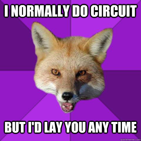 I NORMALLY DO CIRCUIT BUT I'D LAY YOU ANY TIME  Forensics Fox