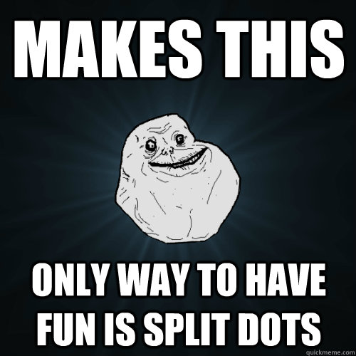 makes this only way to have fun is split dots  Forever Alone