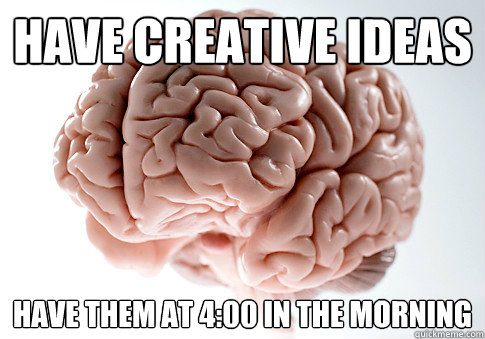 Have creative ideas have them at 4:00 in the morning  Scumbag Brain