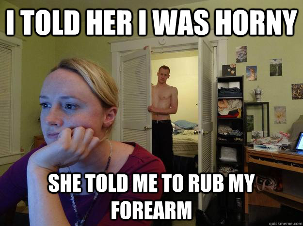 I told her i was horny she told me to rub my forearm  Redditors Husband