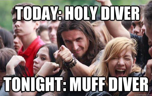 Today: Holy Diver Tonight: Muff Diver - Today: Holy Diver Tonight: Muff Diver  Ridiculously Photogenic Metalhead hates metalcore