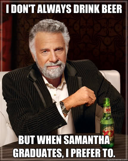 I don't always drink beer But when Samantha graduates, I prefer to.  Dos Equis man