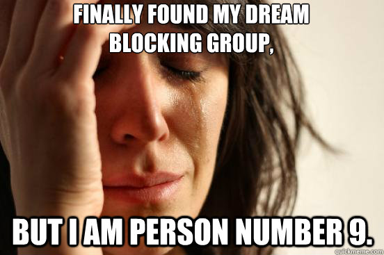 Finally found my dream blocking group, But I am person number 9.  First World Problems