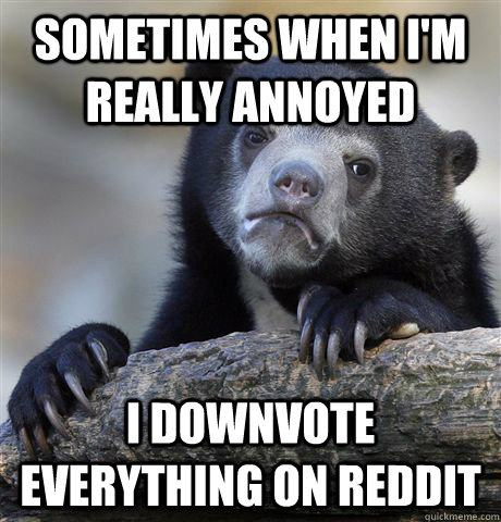 sometimes when i'm really annoyed i downvote everything on reddit - sometimes when i'm really annoyed i downvote everything on reddit  confessionbear