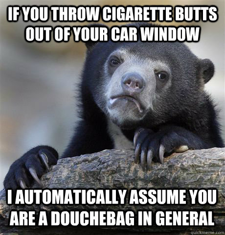 IF YOU THROW CIGARETTE BUTTS OUT OF YOUR CAR WINDOW I AUTOMATICALLY ASSUME YOU ARE A DOUCHEBAG IN GENERAL - IF YOU THROW CIGARETTE BUTTS OUT OF YOUR CAR WINDOW I AUTOMATICALLY ASSUME YOU ARE A DOUCHEBAG IN GENERAL  Confession Bear