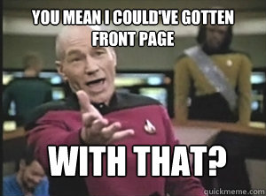 You mean I could've gotten front page with that?  Annoyed Picard