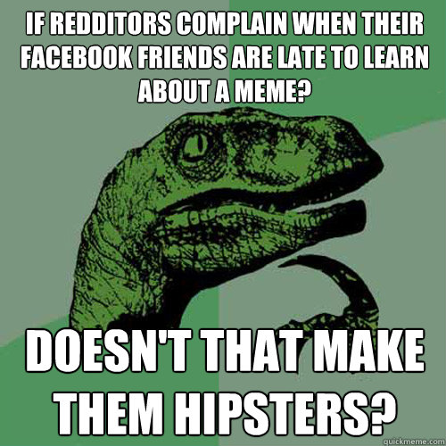 If redditors complain when their facebook friends are late to learn about a meme? Doesn't that make them hipsters? - If redditors complain when their facebook friends are late to learn about a meme? Doesn't that make them hipsters?  Philosoraptor