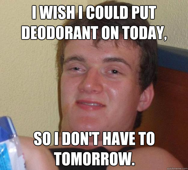 I wish I could put deodorant on today, so I don't have to tomorrow.  10 Guy