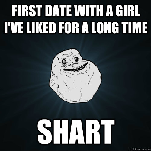 First date with a girl I've liked for a long time Shart - First date with a girl I've liked for a long time Shart  Forever Alone