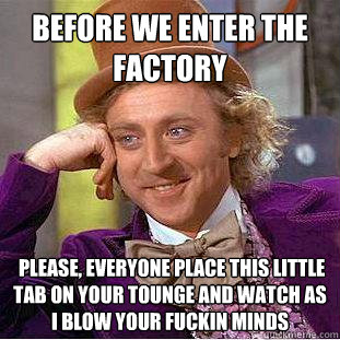 Before we enter the factory  please, everyone place this little tab on your tounge and watch as I blow your fuckin minds  Creepy Wonka