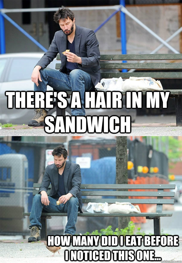 there's a hair in my sandwich how many did i eat before i noticed this one...  Sad Keanu