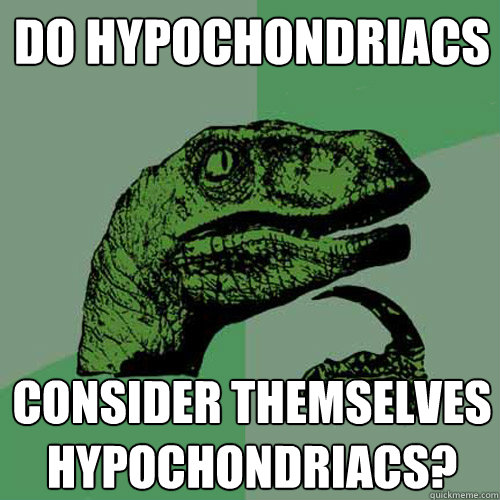 do hypochondriacs consider themselves hypochondriacs?  Philosoraptor