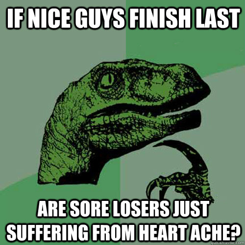 If nice guys finish Last Are sore losers just suffering from heart ache?  Philosoraptor