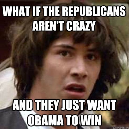 What if the Republicans aren't crazy and they just want Obama to win  conspiracy keanu