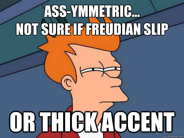 Ass-ymmetric...
Not sure if Freudian Slip Or thick accent  Futurama Fry