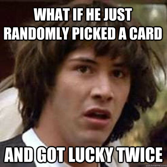 What if he just randomly picked a card and got lucky twice  conspiracy keanu