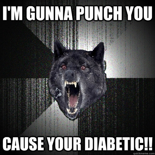 I'm gunna punch you cause your diabetic!!  Insanity Wolf