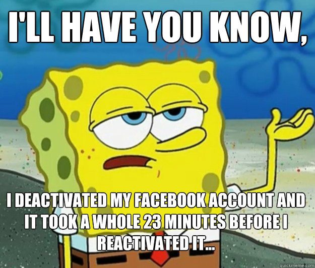 I'll have you know, I deactivated my Facebook account and it took a whole 23 minutes before I reactivated it... - I'll have you know, I deactivated my Facebook account and it took a whole 23 minutes before I reactivated it...  Tough Spongebob