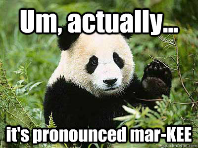 Um, actually... it's pronounced mar-KEE  Pedantic Panda