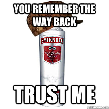 You remember the way back Trust me  Scumbag Alcohol