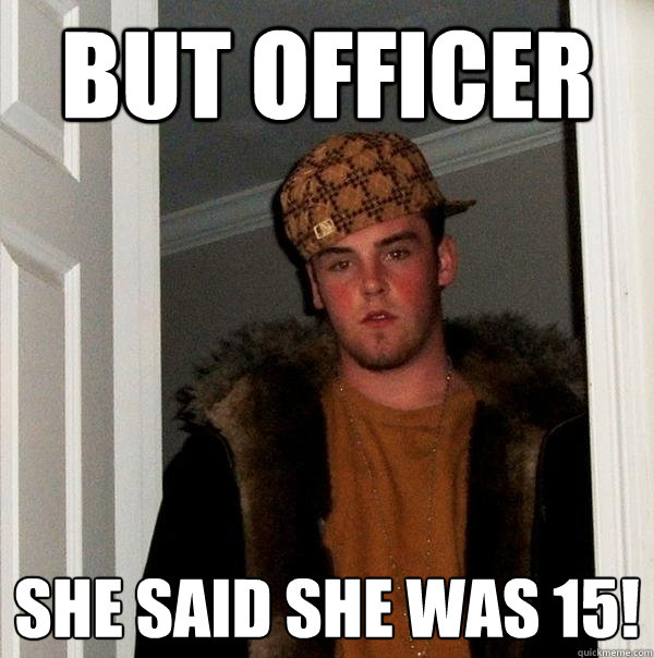 but officer she said she was 15!  Scumbag Steve