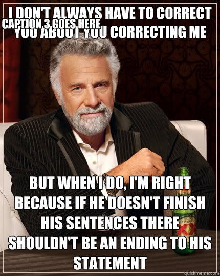 I don't always have to correct you about you correcting me  but when I do, I'm right because if he doesn't finish his sentences there shouldn't be an ending to his statement Caption 3 goes here - I don't always have to correct you about you correcting me  but when I do, I'm right because if he doesn't finish his sentences there shouldn't be an ending to his statement Caption 3 goes here  The Most Interesting Man In The World
