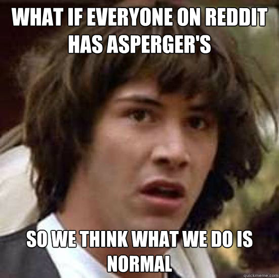 What if everyone on Reddit has Asperger's   so we think what we do is normal  conspiracy keanu