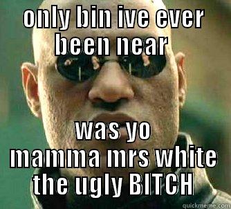 ONLY BIN IVE EVER BEEN NEAR  WAS YO MAMMA MRS WHITE THE UGLY BITCH Matrix Morpheus