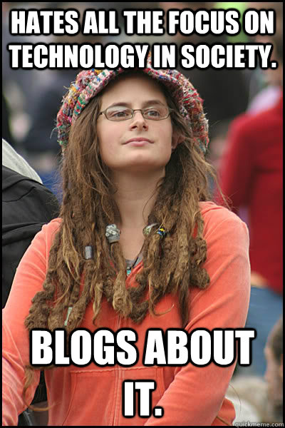 Hates all the focus on technology in society. Blogs about it.  College Liberal