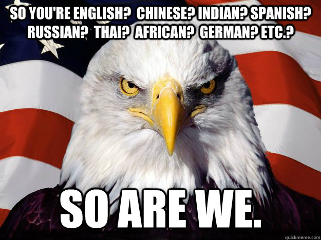 So you're English?  Chinese? Indian? Spanish?  Russian?  Thai?  African?  German? Etc.?  So are we.  One-up America