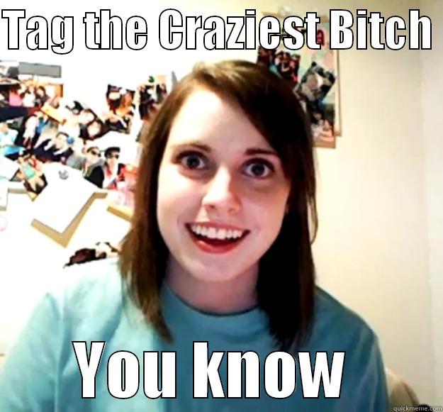 Tag away  - TAG THE CRAZIEST BITCH  YOU KNOW  Overly Attached Girlfriend