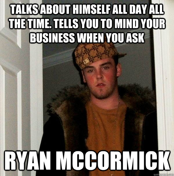 Talks about himself all day all the time. Tells you to mind your business when you ask Ryan McCormick  - Talks about himself all day all the time. Tells you to mind your business when you ask Ryan McCormick   Scumbag Steve