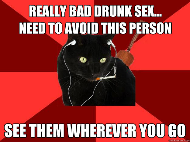 really bad drunk sex...
need to avoid this person see them wherever you go  Berklee Cat