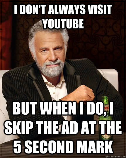 I don't always visit Youtube but when I do, I skip the ad at the 5 second mark  The Most Interesting Man In The World