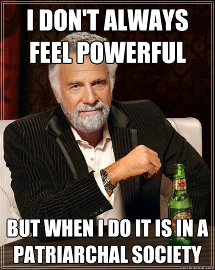 I don't always feel powerful But when I do it is in a patriarchal society  The Most Interesting Man In The World