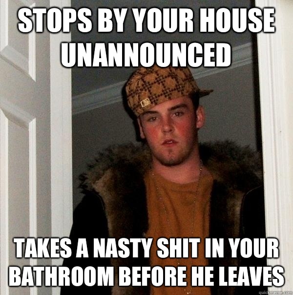 Stops by your house unannounced  Takes a nasty shit in your bathroom before he leaves  Scumbag Steve