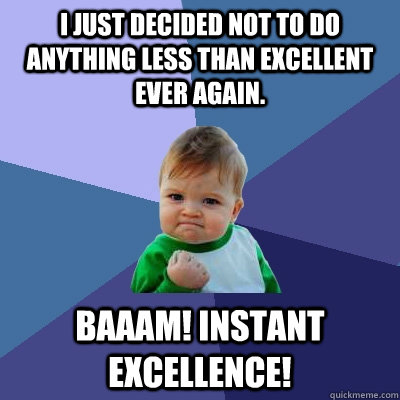 I just decided not to do anything less than excellent ever again. Baaam! Instant Excellence!   Success Kid