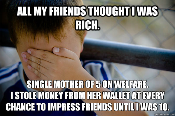 All my friends thought I was rich. Single mother of 5 on welfare. 
I stole money from her wallet at every chance to impress friends until I was 10.  Confession kid