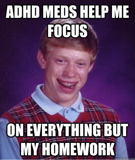 ADHD meds help me focus on everything but my homework - ADHD meds help me focus on everything but my homework  Bad Luck Brian