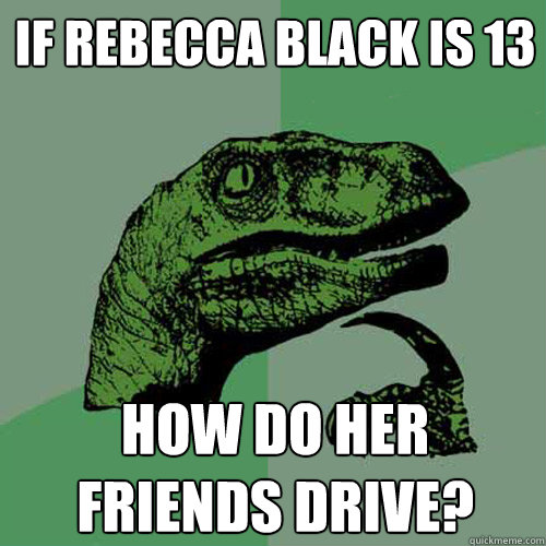 If Rebecca black is 13 How do her friends drive?  Philosoraptor