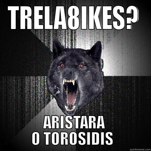 TRELA8IKES? ARISTARA O TOROSIDIS  Insanity Wolf