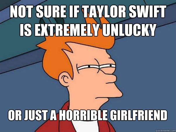 Not sure if taylor swift is extremely unlucky Or just a horrible girlfriend  Futurama Fry