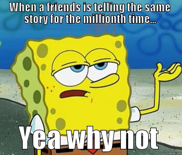 WHEN A FRIENDS IS TELLING THE SAME STORY FOR THE MILLIONTH TIME... YEA WHY NOT Tough Spongebob