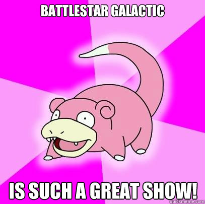 Battlestar Galactic Is such a great show!   Slowpoke