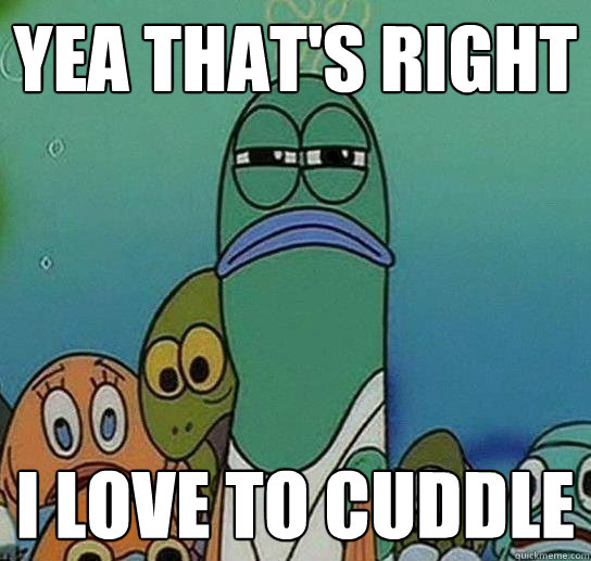 yea that's right i love to cuddle  Serious fish SpongeBob