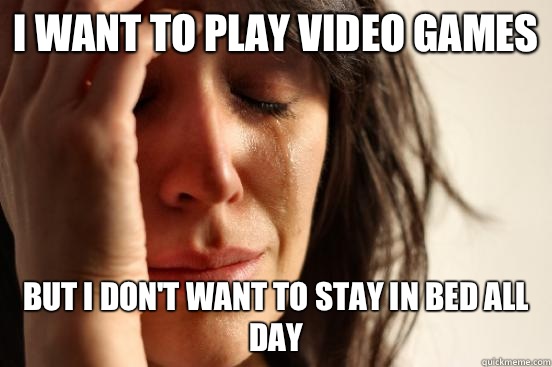 I want to play video games But I don't want to stay in bed all day  First World Problems